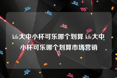 kfc大中小杯可乐哪个划算 kfc大中小杯可乐哪个划算市场营销