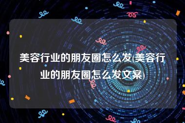 美容行业的朋友圈怎么发(美容行业的朋友圈怎么发文案)