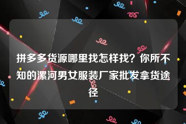 拼多多货源哪里找怎样找？你所不知的漯河男女服装厂家批发拿货途径