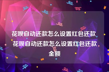 花呗自动还款怎么设置红包还款 花呗自动还款怎么设置红包还款金额