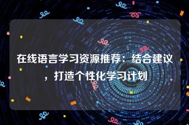 在线语言学习资源推荐：结合建议，打造个性化学习计划