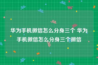 华为手机微信怎么分身三个 华为手机微信怎么分身三个微信