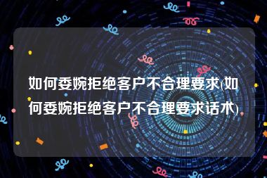 如何委婉拒绝客户不合理要求(如何委婉拒绝客户不合理要求话术)