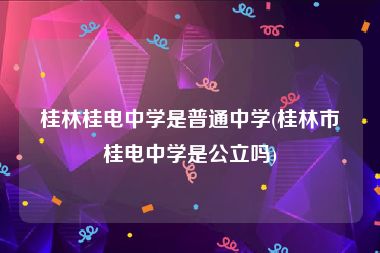 桂林桂电中学是普通中学(桂林市桂电中学是公立吗)