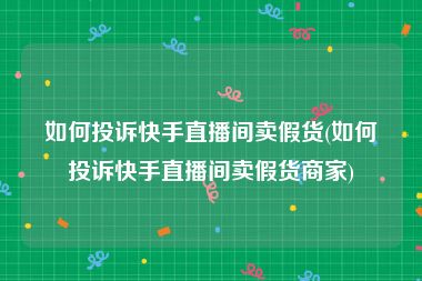 如何投诉快手直播间卖假货(如何投诉快手直播间卖假货商家)