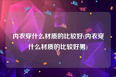 内衣穿什么材质的比较好(内衣穿什么材质的比较好男)