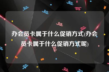 办会员卡属于什么促销方式(办会员卡属于什么促销方式呢)