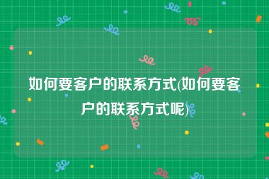 如何要客户的联系方式(如何要客户的联系方式呢)