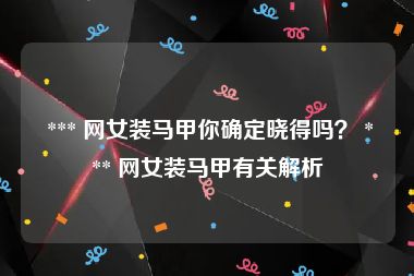  *** 网女装马甲你确定晓得吗？ *** 网女装马甲有关解析