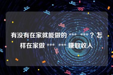 有没有在家就能做的 ***  *** ？怎样在家做 ***  *** 赚取收入