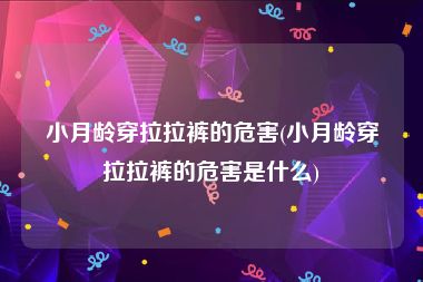 小月龄穿拉拉裤的危害(小月龄穿拉拉裤的危害是什么)