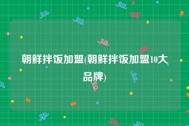 朝鲜拌饭加盟(朝鲜拌饭加盟10大品牌)