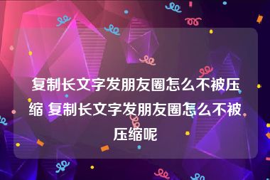 复制长文字发朋友圈怎么不被压缩 复制长文字发朋友圈怎么不被压缩呢