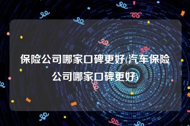 保险公司哪家口碑更好(汽车保险公司哪家口碑更好)