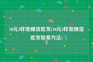 10元3样地摊货批发(10元3样地摊货批发联系方法)