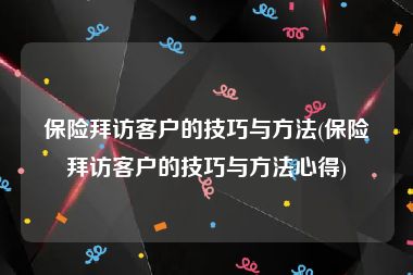 保险拜访客户的技巧与方法(保险拜访客户的技巧与方法心得)