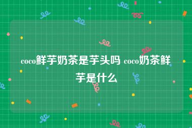 coco鲜芋奶茶是芋头吗 coco奶茶鲜芋是什么