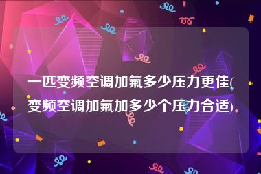 一匹变频空调加氟多少压力更佳(变频空调加氟加多少个压力合适)