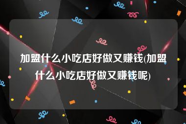 加盟什么小吃店好做又赚钱(加盟什么小吃店好做又赚钱呢)