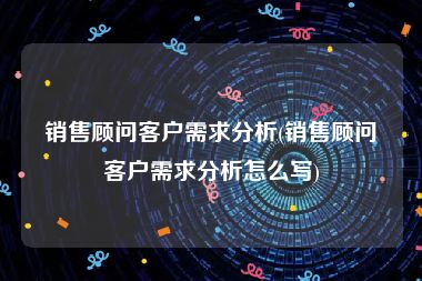 销售顾问客户需求分析(销售顾问客户需求分析怎么写)