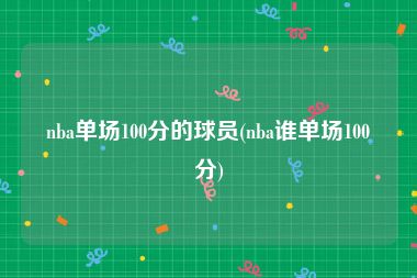 nba单场100分的球员(nba谁单场100分)