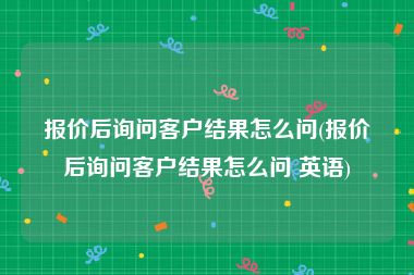 报价后询问客户结果怎么问(报价后询问客户结果怎么问 英语)