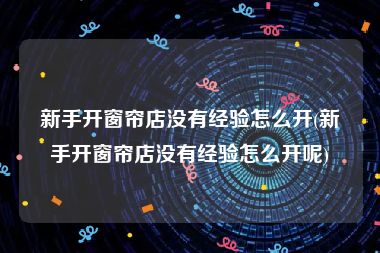 新手开窗帘店没有经验怎么开(新手开窗帘店没有经验怎么开呢)