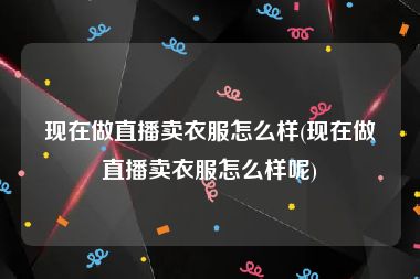 现在做直播卖衣服怎么样(现在做直播卖衣服怎么样呢)