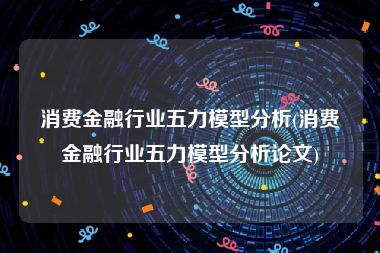 消费金融行业五力模型分析(消费金融行业五力模型分析论文)