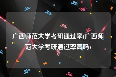 广西师范大学考研通过率(广西师范大学考研通过率高吗)