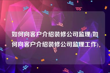 如何向客户介绍装修公司监理(如何向客户介绍装修公司监理工作)