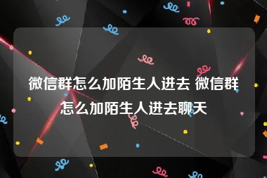 微信群怎么加陌生人进去 微信群怎么加陌生人进去聊天