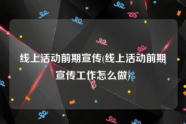 线上活动前期宣传(线上活动前期宣传工作怎么做)