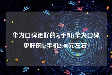 华为口碑更好的5g手机(华为口碑更好的5g手机2000元左右)