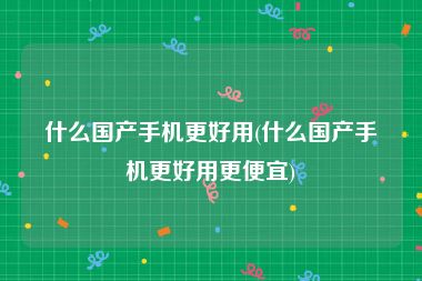 什么国产手机更好用(什么国产手机更好用更便宜)