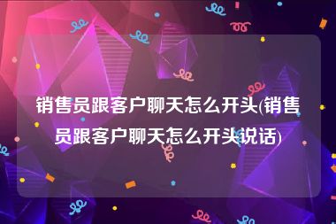 销售员跟客户聊天怎么开头(销售员跟客户聊天怎么开头说话)