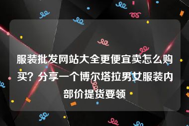 服装批发网站大全更便宜卖怎么购买？分享一个博尔塔拉男女服装内部价提货要领