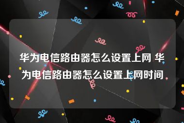 华为电信路由器怎么设置上网 华为电信路由器怎么设置上网时间