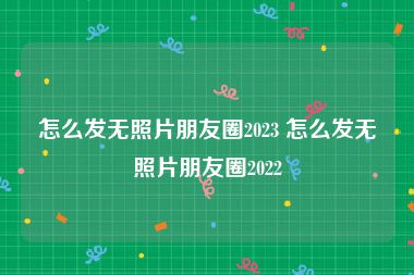 怎么发无照片朋友圈2023 怎么发无照片朋友圈2022