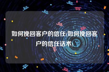 如何挽回客户的信任(如何挽回客户的信任话术)