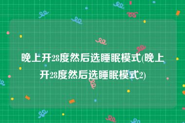 晚上开28度然后选睡眠模式(晚上开28度然后选睡眠模式2)