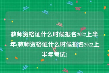 教师资格证什么时候报名2022上半年(教师资格证什么时候报名2022上半年考试)