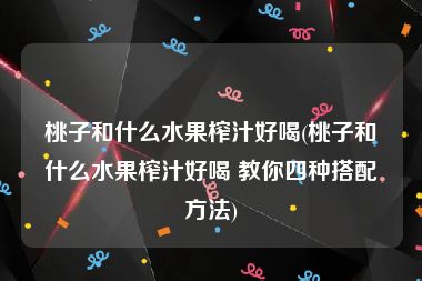 桃子和什么水果榨汁好喝(桃子和什么水果榨汁好喝 教你四种搭配方法)