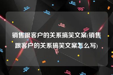 销售跟客户的关系搞笑文案(销售跟客户的关系搞笑文案怎么写)