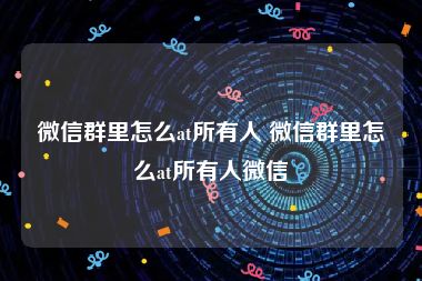 微信群里怎么at所有人 微信群里怎么at所有人微信