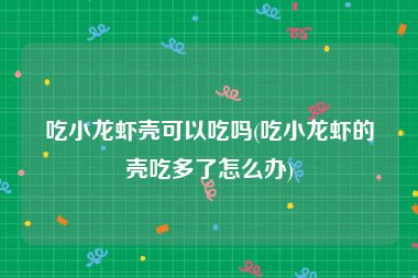 吃小龙虾壳可以吃吗(吃小龙虾的壳吃多了怎么办)