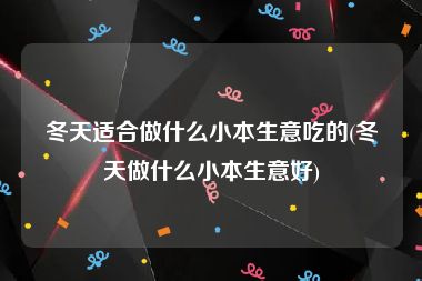 冬天适合做什么小本生意吃的(冬天做什么小本生意好)