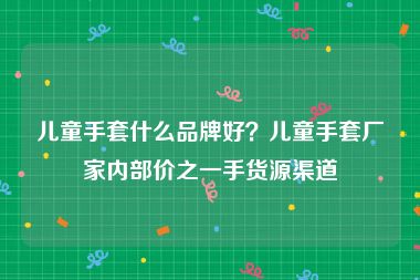 儿童手套什么品牌好？儿童手套厂家内部价之一手货源渠道