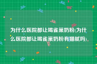 为什么医院都让喝雀巢奶粉(为什么医院都让喝雀巢奶粉有猫腻吗)