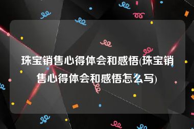 珠宝销售心得体会和感悟(珠宝销售心得体会和感悟怎么写)